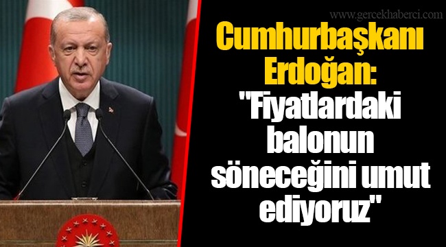 Cumhurbaşkanı Erdoğan: "Fiyatlardaki balonun söneceğini umut ediyoruz"