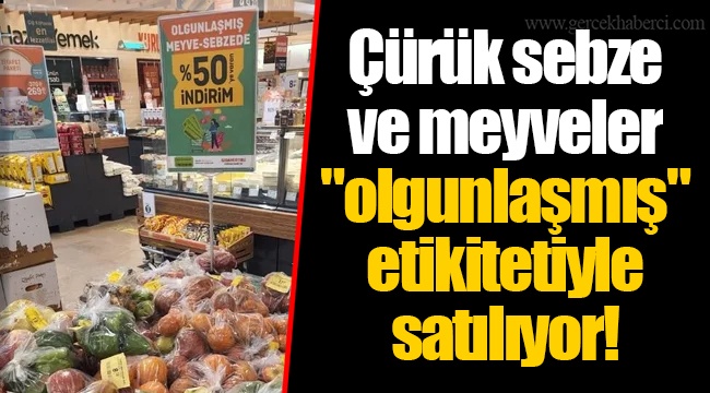 Çürük sebze ve meyveler "olgunlaşmış" etikitetiyle satılıyor!