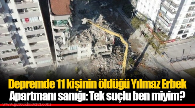 Depremde 11 kişinin öldüğü Yılmaz Erbek Apartmanı sanığı: Tek suçlu ben miyim?