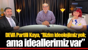DEVA Partili Kaya, “Bizim ideolojimiz yok; ama ideallerimiz var”