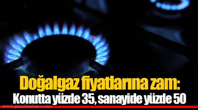 Doğalgaz fiyatlarına zam: Konutta yüzde 35, sanayide yüzde 50