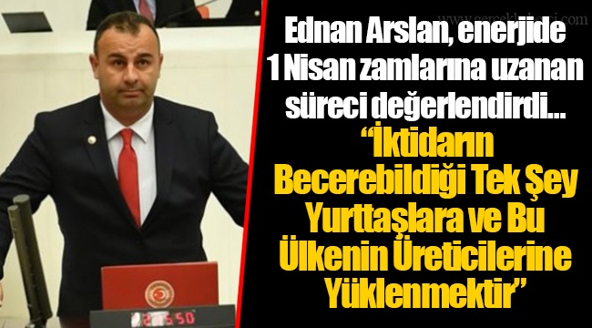 Ednan Arslan, enerjide 1 Nisan zamlarına uzanan süreci değerlendirdi… “İktidarın Becerebildiği Tek Şey Yurttaşlara ve Bu Ülkenin Üreticilerine Yüklenmektir” 