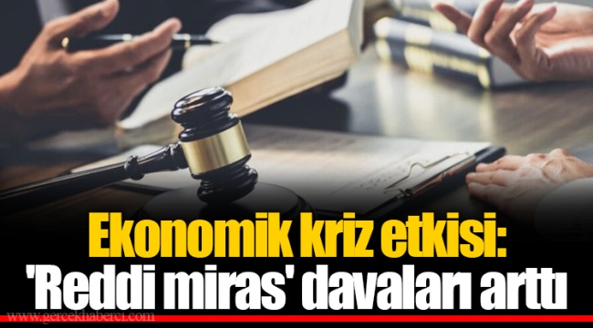 Ekonomik kriz etkisi: 'Reddi miras' davaları arttı