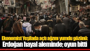 Ekonomist Yeşilada açtı ağzını yumdu gözünü: Erdoğan hayal aleminde; oyun bitti