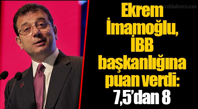 Ekrem İmamoğlu, İBB başkanlığına puan verdi: 7,5’dan 8