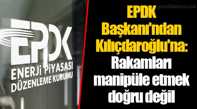 EPDK Başkanı'ndan Kılıçdaroğlu'na: Rakamları manipüle etmek doğru değil