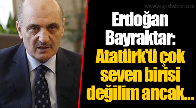 Erdoğan Bayraktar: Atatürk'ü çok seven birisi değilim ancak...