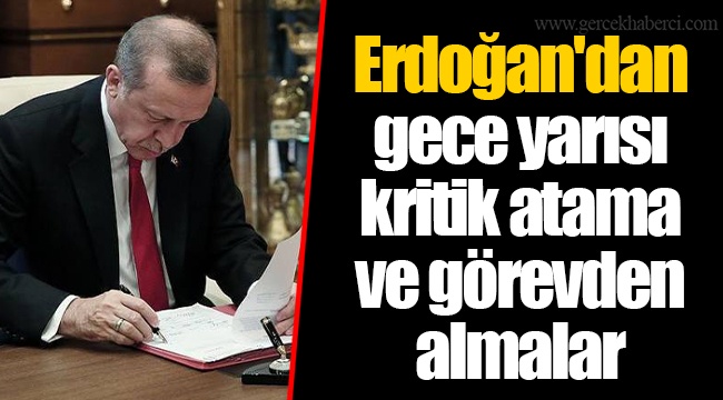 Erdoğan'dan gece yarısı kritik atama ve görevden almalar