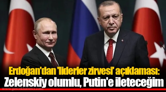 Erdoğan'dan 'liderler zirvesi' açıklaması: Zelenskiy olumlu, Putin'e ileteceğim