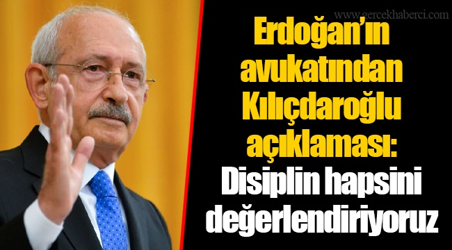 Erdoğan’ın avukatından Kılıçdaroğlu açıklaması: Disiplin hapsini değerlendiriyoruz