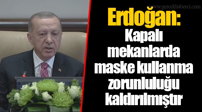 Erdoğan: Kapalı mekanlarda maske kullanma zorunluluğu kaldırılmıştır