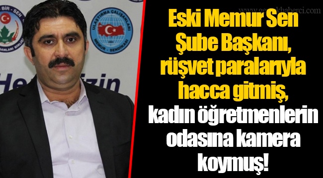 Eski Memur Sen Şube Başkanı, rüşvet paralarıyla hacca gitmiş, kadın öğretmenlerin odasına kamera koymuş!