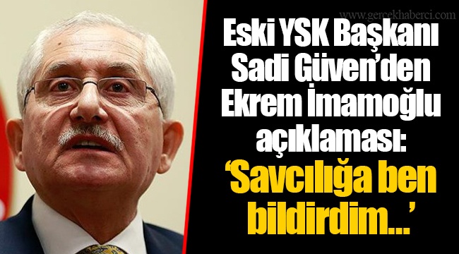 Eski YSK Başkanı Sadi Güven’den Ekrem İmamoğlu açıklaması: ‘Savcılığa ben bildirdim…’