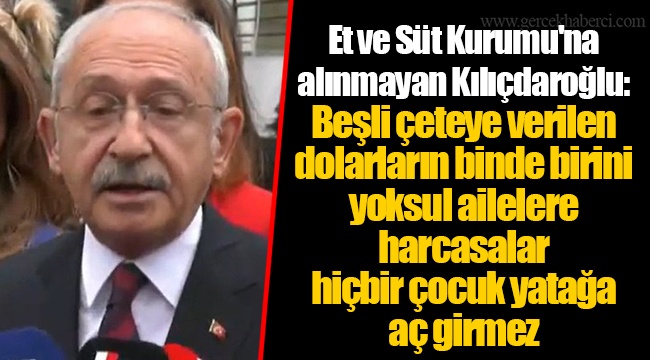 Et ve Süt Kurumu'na alınmayan Kılıçdaroğlu: Beşli çeteye verilen dolarların binde birini yoksul ailelere  harcasalar  hiçbir çocuk yatağa  aç girmez