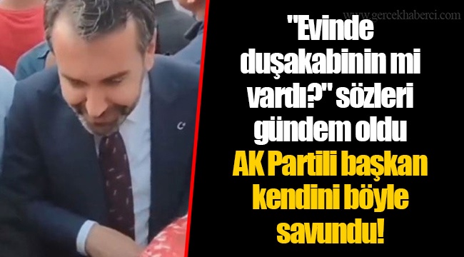 "Evinde duşakabinin mi vardı?" sözleri gündem oldu  AK Partili başkan kendini böyle savundu!