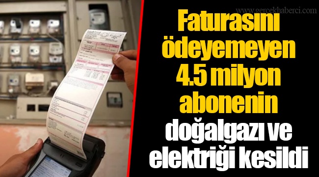 Faturasını ödeyemeyen 4.5 milyon abonenin doğalgazı ve elektriği kesildi