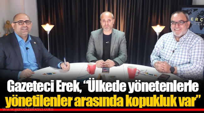 Gazeteci Erek, “Ülkede yönetenlerle yönetilenler arasında kopukluk var”