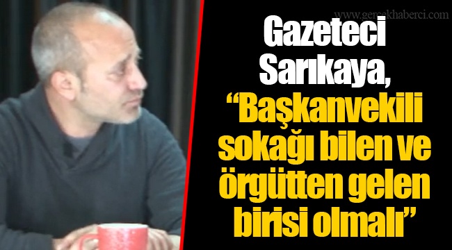 Gazeteci Sarıkaya, “Başkanvekili sokağı bilen ve örgütten gelen birisi olmalı”
