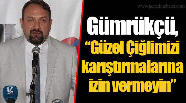 Gümrükçü, “Güzel Çiğlimizi karıştırmalarına izin vermeyin”