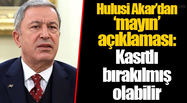 Hulusi Akar’dan ‘mayın’ açıklaması: Kasıtlı bırakılmış olabilir