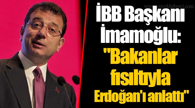 İBB Başkanı Ekrem İmamoğlu: "Bakanlar fısıltıyla Erdoğan'ı anlattı"
