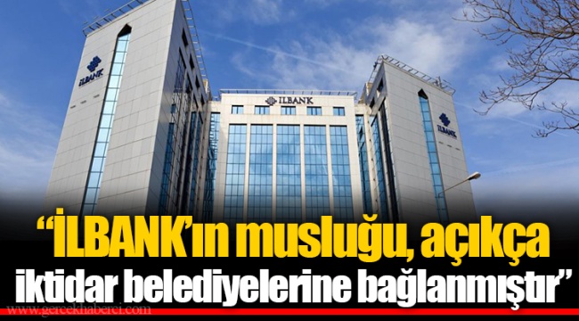 “İLBANK’ın musluğu, açıkça iktidar belediyelerine bağlanmıştır”