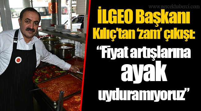 İLGEO Başkanı Kılıç’tan ‘zam’ çıkışı: “Fiyat artışlarına ayak uyduramıyoruz”