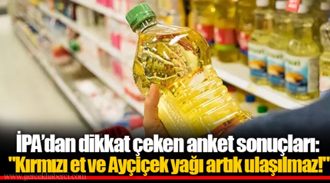 İPA’dan dikkat çeken anket sonuçları: "Kırmızı et ve Ayçiçek yağı artık ulaşılmaz!"