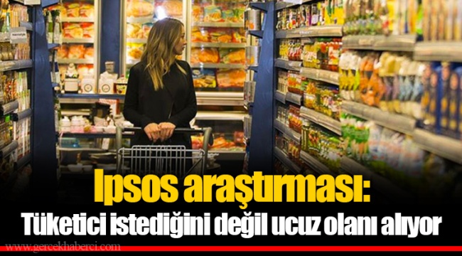 Ipsos araştırması: Tüketici istediğini değil ucuz olanı alıyor
