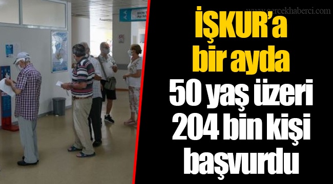 İŞKUR’a bir ayda 50 yaş üzeri 204 bin kişi başvurdu