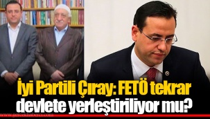 İyi Partili Çıray: FETÖ tekrar devlete yerleştiriliyor mu?