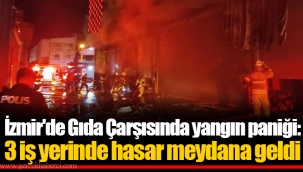 İzmir'de Gıda Çarşısında yangın paniği: 3 iş yerinde hasar meydana geldi