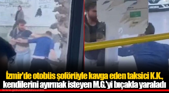 İzmir'de otobüs şoförüyle kavga eden taksici K.K., kendilerini ayırmak isteyen M.G.'yi bıçakla yaraladı