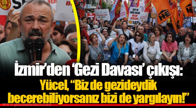 İzmir’den ‘Gezi Davası’ çıkışı: Yücel, “Biz de gezideydik becerebiliyorsanız bizi de yargılayın!”