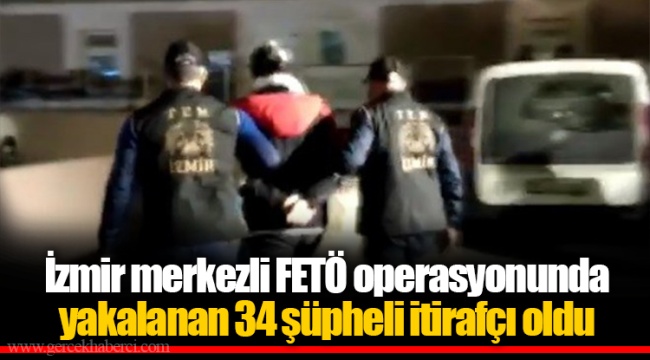 İzmir merkezli FETÖ operasyonunda yakalanan 34 şüpheli itirafçı oldu