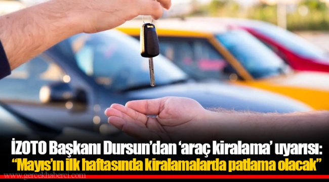 İZOTO Başkanı Dursun’dan ‘araç kiralama’ uyarısı: “Mayıs’ın ilk haftasında kiralamalarda patlama olacak”