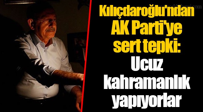Kemal Kılıçdaroğlu'ndan AK Parti'ye sert tepki: Ucuz kahramanlık yapıyorlar