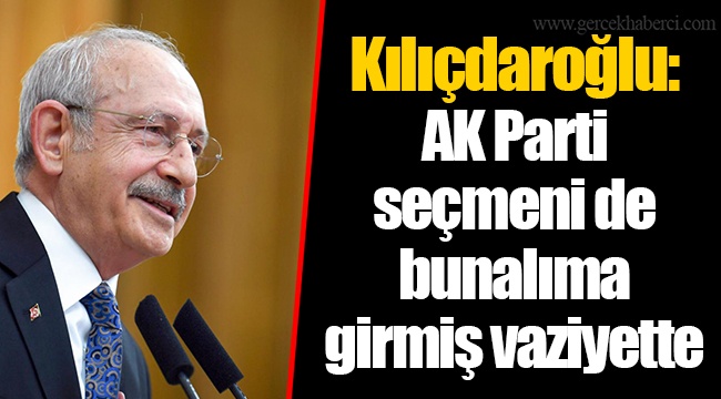 Kılıçdaroğlu: AK Parti seçmeni de bunalıma girmiş vaziyette