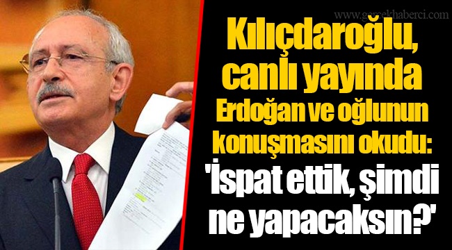 Kılıçdaroğlu, canlı yayında Erdoğan ve oğlunun konuşmasını okudu: 'İspat ettik, şimdi ne yapacaksın?'