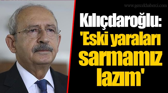 Kılıçdaroğlu: 'Eski yaraları sarmamız lazım'
