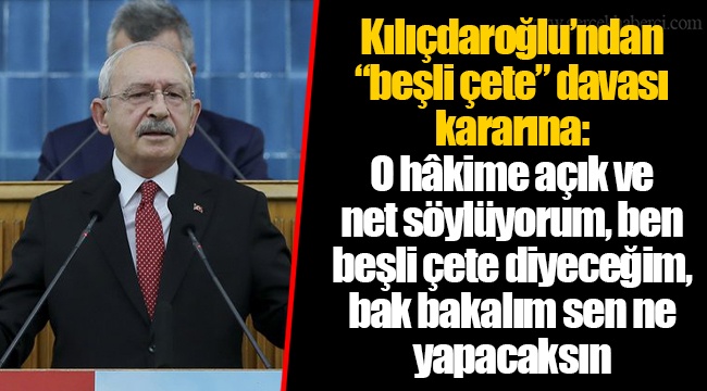 Kılıçdaroğlu’ndan “beşli çete” davası kararına: O hâkime açık ve net söylüyorum, ben beşli çete diyeceğim, bak bakalım sen ne yapacaksın