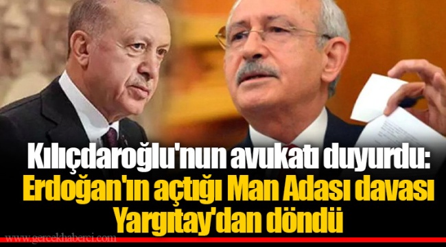 Kılıçdaroğlu'nun avukatı duyurdu: Erdoğan'ın açtığı Man Adası davası Yargıtay'dan döndü