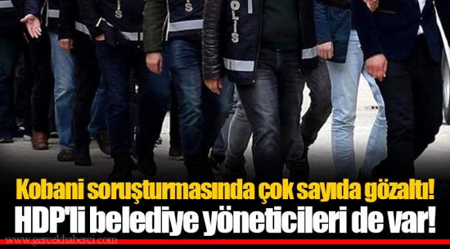 Kobani soruşturmasında çok sayıda gözaltı!  HDP'li belediye yöneticileri de var!