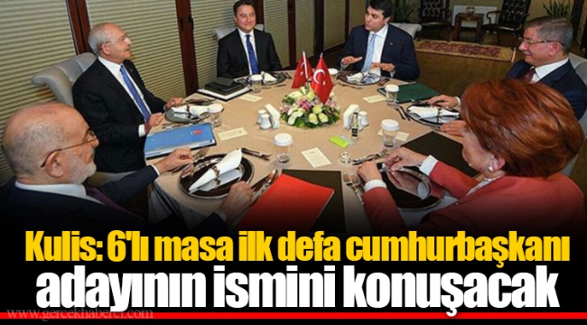 Kulis: 6'lı masa ilk defa cumhurbaşkanı adayının ismini konuşacak