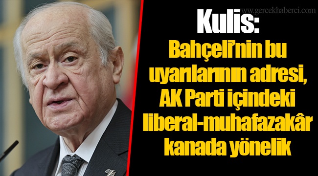 Kulis: Bahçeli’nin bu uyarılarının adresi, AK Parti içindeki liberal-muhafazakâr kanada yönelik