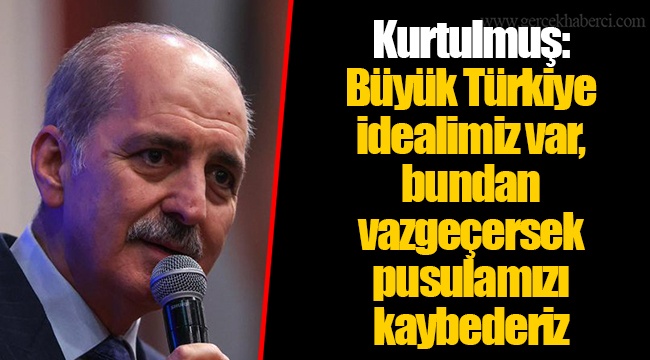 Kurtulmuş: Büyük Türkiye idealimiz var, bundan vazgeçersek pusulamızı kaybederiz