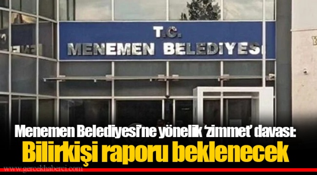Menemen Belediyesi’ne yönelik ‘zimmet’ davası: Bilirkişi raporu beklenecek
