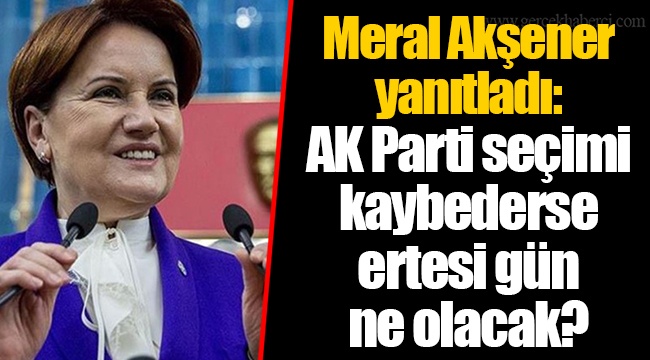 Meral Akşener yanıtladı: AK Parti seçimi kaybederse ertesi gün ne olacak?
