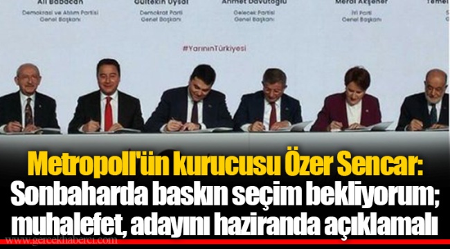 Metropoll'ün kurucusu Özer Sencar: Sonbaharda baskın seçim bekliyorum; muhalefet, adayını haziranda açıklamalı