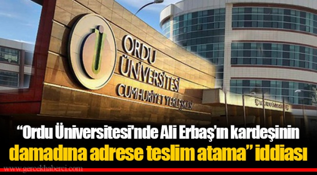 “Ordu Üniversitesi'nde Ali Erbaş’ın kardeşinin damadına adrese teslim atama” iddiası